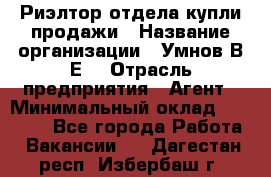 Риэлтор отдела купли-продажи › Название организации ­ Умнов В.Е. › Отрасль предприятия ­ Агент › Минимальный оклад ­ 60 000 - Все города Работа » Вакансии   . Дагестан респ.,Избербаш г.